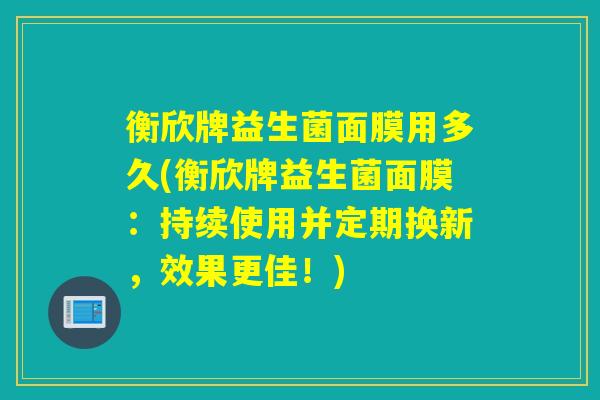 衡欣牌益生菌面膜用多久(衡欣牌益生菌面膜:持续使用并定期换新,效果更佳!) 衡欣牌益生菌面膜用多久(衡欣牌益生菌面膜:持续使用并定期换新,效果更佳!)