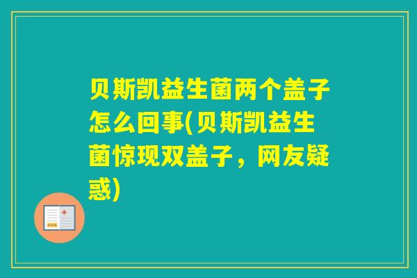 贝斯凯益生菌两个盖子怎么回事(贝斯凯益生菌惊现双盖子,网友疑惑) 贝斯凯益生菌两个盖子怎么回事(贝斯凯益生菌惊现双盖子,网友疑惑)