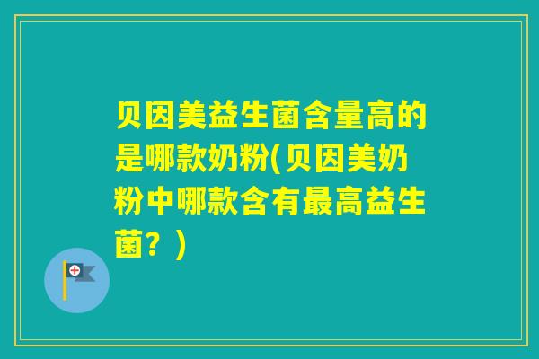 贝因美益生菌含量高的是哪款奶粉(贝因美奶粉中哪款含有高益生菌？)