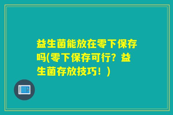 益生菌能放在零下保存吗(零下保存可行?益生菌存放技巧!) 益生菌能放在零下保存吗(零下保存可行?益生菌存放技巧!)