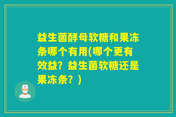 益生菌酵母软糖和果冻条哪个有用(哪个更有效益?益生菌软糖还是果冻条?) 益生菌酵母软糖和果冻条哪个有用(哪个更有效益?益生菌软糖还是果冻条?)