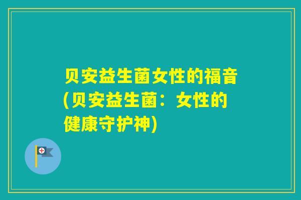 贝安益生菌女性的福音(贝安益生菌:女性的健康守护神) 贝安益生菌女性的福音(贝安益生菌:女性的健康守护神)