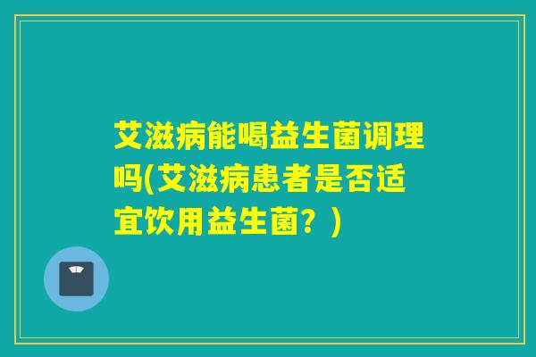 艾滋能喝益生菌调理吗(艾滋患者是否适宜饮用益生菌？)