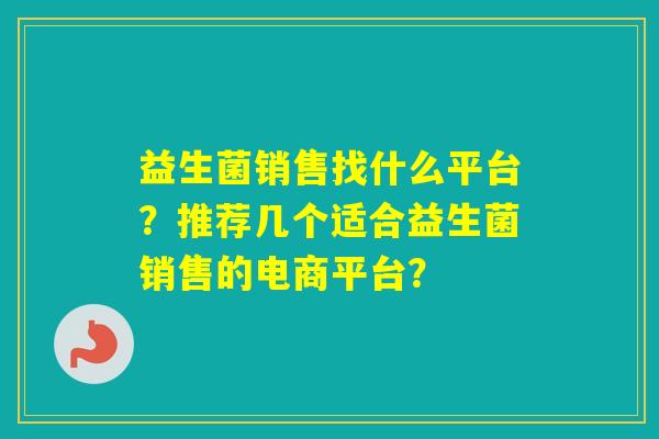益生菌销售找什么平台？推荐几个适合益生菌销售的电商平台？
