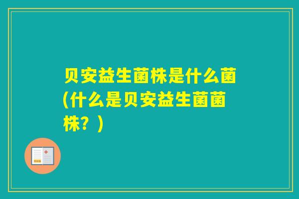 贝安益生菌株是什么菌(什么是贝安益生菌菌株？)