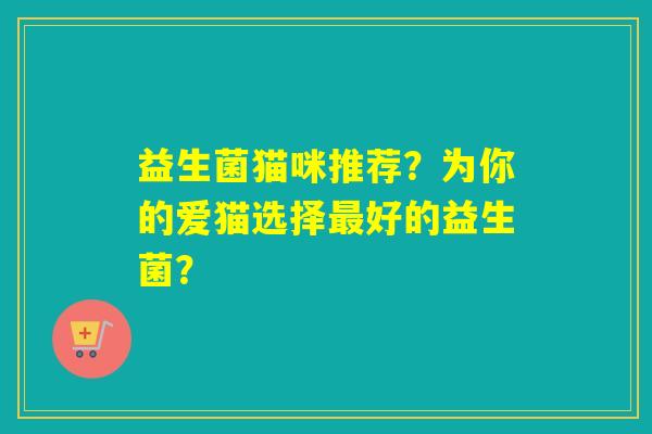 益生菌猫咪推荐？为你的爱猫选择好的益生菌？