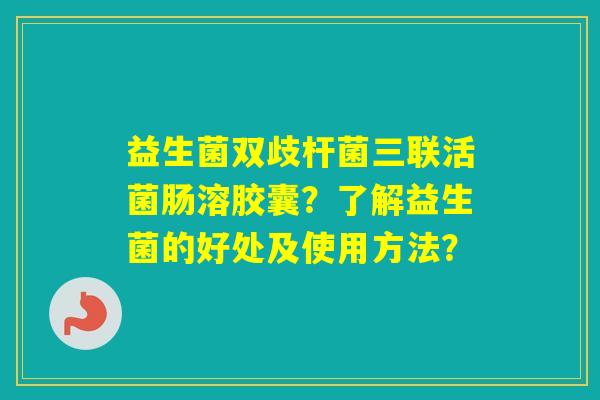 益生菌双歧杆菌三联活菌肠溶胶囊？了解益生菌的好处及使用方法？