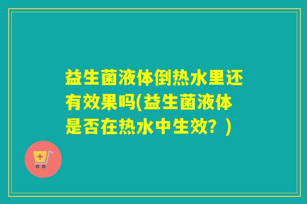 益生菌液体倒热水里还有效果吗(益生菌液体是否在热水中生效？)