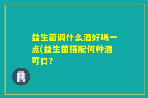 益生菌调什么酒好喝一点(益生菌搭配何种酒可口？