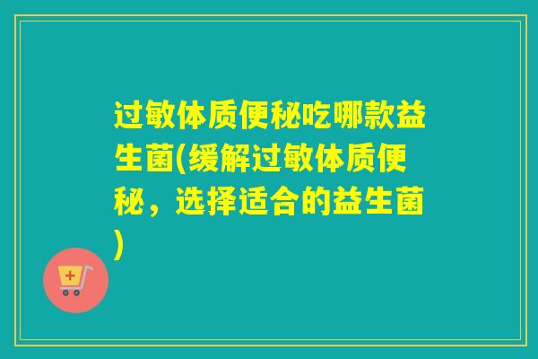 体质吃哪款益生菌(缓解体质，选择适合的益生菌)