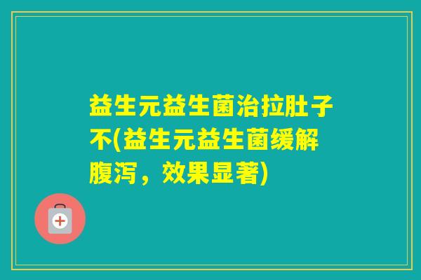 益生元益生菌拉肚子不(益生元益生菌缓解，效果显著)