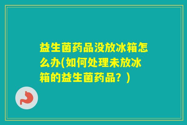 益生菌药品没放冰箱怎么办(如何处理未放冰箱的益生菌药品？)
