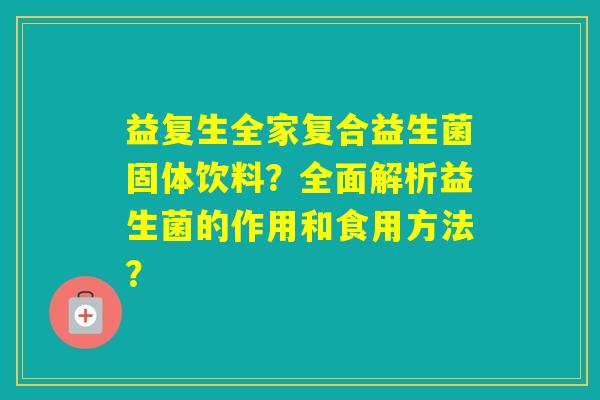 益复生全家复合益生菌固体饮料？全面解析益生菌的作用和食用方法？
