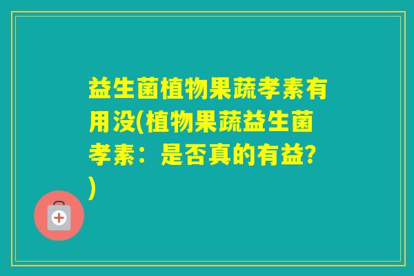益生菌植物果蔬孝素有用没(植物果蔬益生菌孝素：是否真的有益？)