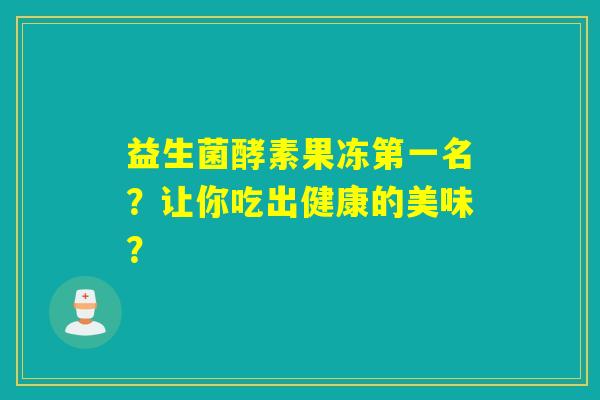 益生菌酵素果冻第一名？让你吃出健康的美味？