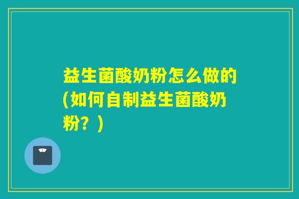 益生菌酸奶粉怎么做的(如何自制益生菌酸奶粉？)