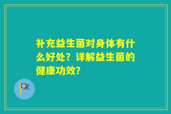 补充益生菌对身体有什么好处？详解益生菌的健康功效？