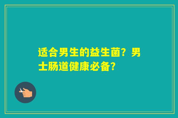 适合男生的益生菌？男士肠道健康必备？