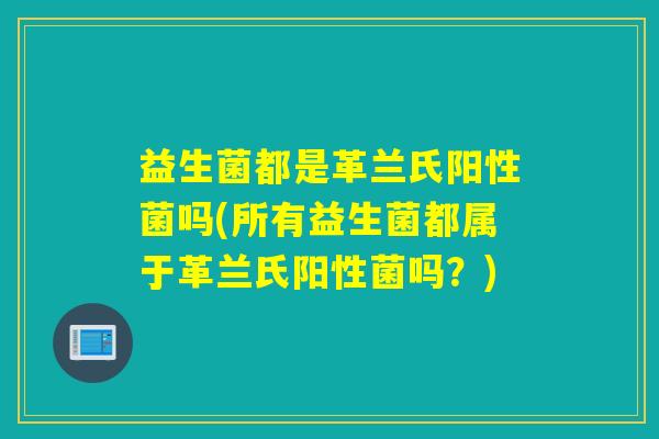 益生菌都是革兰氏阳性菌吗(所有益生菌都属于革兰氏阳性菌吗？)