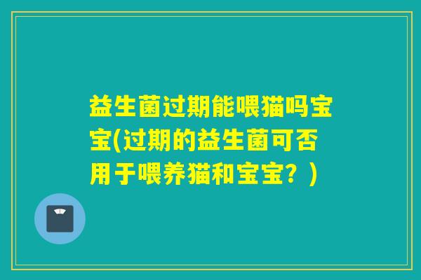 益生菌过期能喂猫吗宝宝(过期的益生菌可否用于喂养猫和宝宝？)