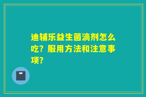 迪辅乐益生菌滴剂怎么吃?服用方法和注意事项? 迪辅乐益生菌滴剂怎么吃?服用方法和注意事项?