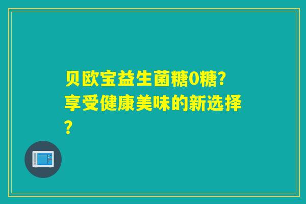 贝欧宝益生菌糖0糖？享受健康美味的新选择？