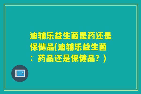 迪辅乐益生菌是药还是保健品(迪辅乐益生菌：药品还是保健品？)