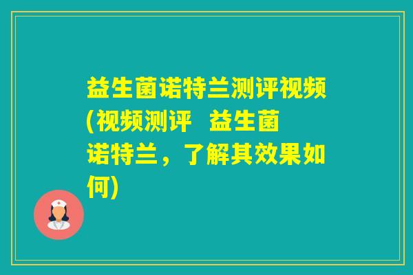 益生菌诺特兰测评视频(视频测评 益生菌诺特兰,了解其效果如何) 益生菌诺特兰测评视频(视频测评 益生菌诺特兰,了解其效果如何)
