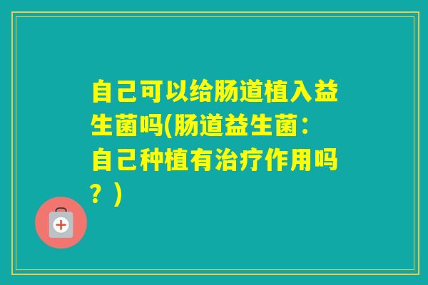 自己可以给肠道植入益生菌吗(肠道益生菌：自己种植有作用吗？)