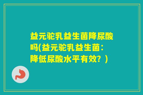 益元驼乳益生菌降尿酸吗(益元驼乳益生菌：降低尿酸水平有效？)