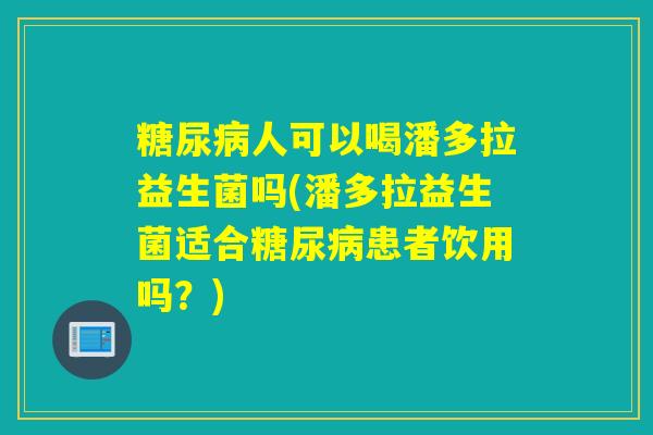 人可以喝潘多拉益生菌吗(潘多拉益生菌适合患者饮用吗？)