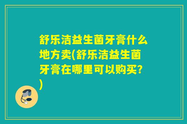舒乐洁益生菌牙膏什么地方卖(舒乐洁益生菌牙膏在哪里可以购买？)