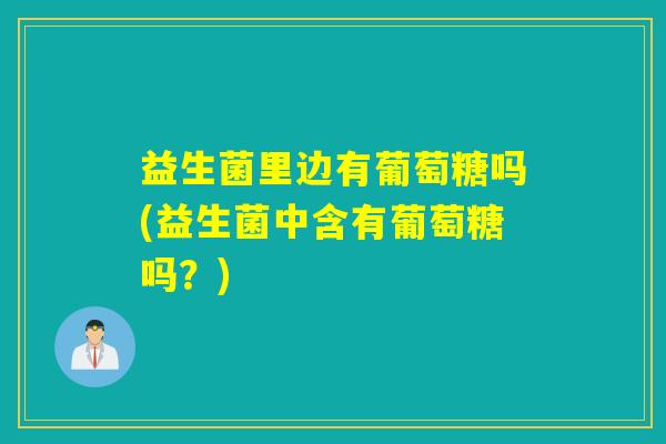 益生菌里边有葡萄糖吗(益生菌中含有葡萄糖吗？)