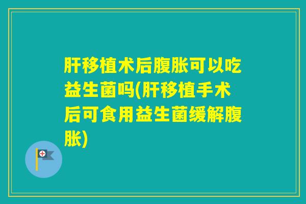 移植术后可以吃益生菌吗(移植手术后可食用益生菌缓解)