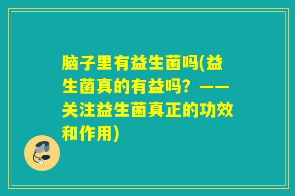 脑子里有益生菌吗(益生菌真的有益吗?——关注益生菌真正的功效和作用) 脑子里有益生菌吗(益生菌真的有益吗?——关注益生菌真正的功效和作用)