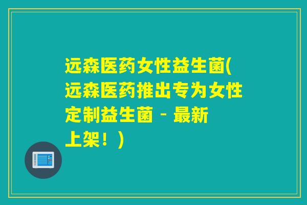 远森医药女性益生菌(远森医药推出专为女性定制益生菌 - 新上架！)