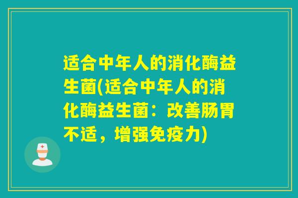 适合中年人的消化酶益生菌(适合中年人的消化酶益生菌：改善肠胃不适，增强力)