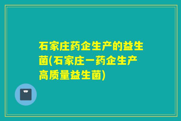 石家庄药企生产的益生菌(石家庄一药企生产高质量益生菌)