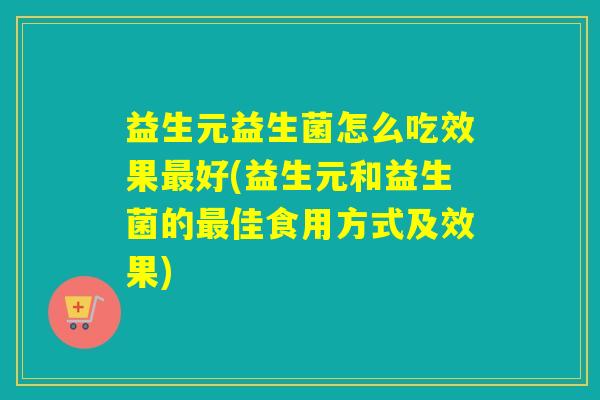 益生元益生菌怎么吃效果好(益生元和益生菌的佳食用方式及效果) 益生元益生菌怎么吃效果好(益生元和益生菌的佳食用方式及效果)