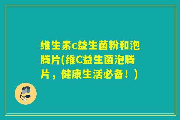 维生素c益生菌粉和泡腾片(维C益生菌泡腾片，健康生活必备！)