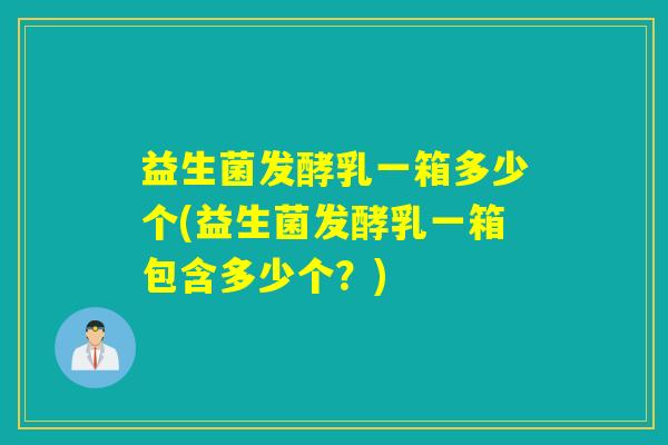 益生菌发酵乳一箱多少个(益生菌发酵乳一箱包含多少个？)