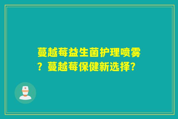 蔓越莓益生菌护理喷雾？蔓越莓保健新选择？