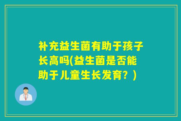补充益生菌有助于孩子长高吗(益生菌是否能助于儿童生长发育？)