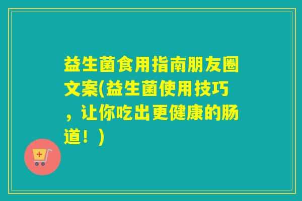 益生菌食用指南朋友圈文案(益生菌使用技巧，让你吃出更健康的肠道！)