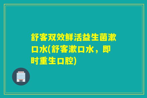 舒客双效鲜活益生菌漱口水(舒客漱口水，即时重生口腔)