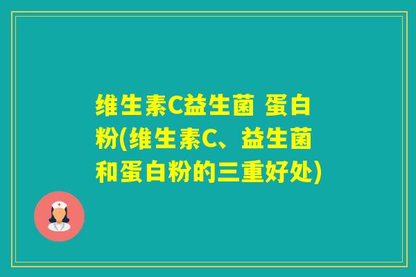 维生素C益生菌 蛋白粉(维生素C、益生菌和蛋白粉的三重好处)
