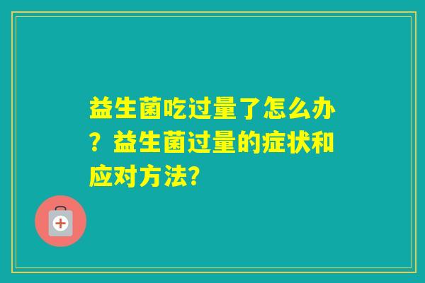 益生菌吃过量了怎么办？益生菌过量的症状和应对方法？