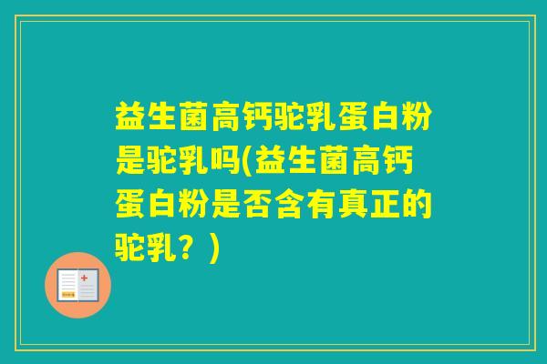 益生菌高钙驼乳蛋白粉是驼乳吗(益生菌高钙蛋白粉是否含有真正的驼乳？)