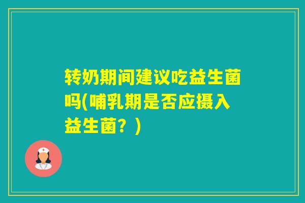 转奶期间建议吃益生菌吗(哺乳期是否应摄入益生菌？)