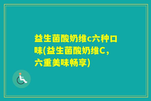 益生菌酸奶维c六种口味(益生菌酸奶维C,六重美味畅享) 益生菌酸奶维c六种口味(益生菌酸奶维C,六重美味畅享)